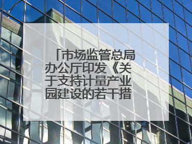 市场监管总局办公厅印发《关于支持计量产业园建设的若干措施》的通知