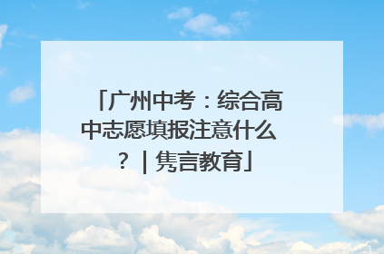 广州中考：综合高中志愿填报注意什么？｜隽言教育