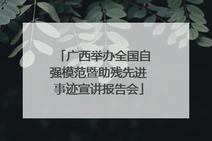 广西举办全国自强模范暨助残先进事迹宣讲报告会