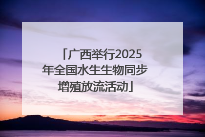 广西举行2025年全国水生生物同步增殖放流活动
