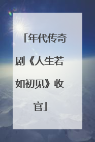 年代传奇剧《人生若如初见》收官