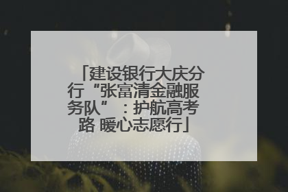 建设银行大庆分行“张富清金融服务队”：护航高考路 暖心志愿行