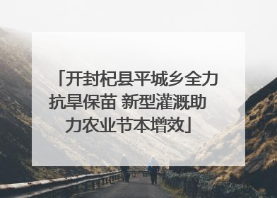 开封杞县平城乡全力抗旱保苗 新型灌溉助力农业节本增效