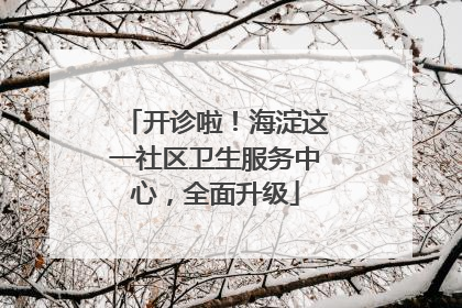 开诊啦！海淀这一社区卫生服务中心，全面升级