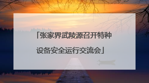 张家界武陵源召开特种设备安全运行交流会