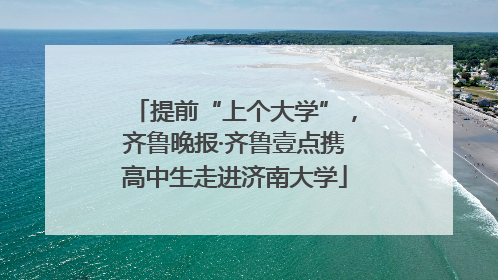 提前“上个大学”，齐鲁晚报·齐鲁壹点携高中生走进济南大学