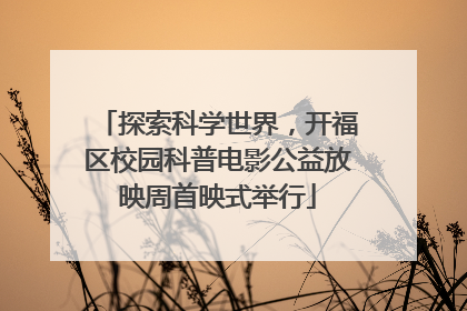 探索科学世界，开福区校园科普电影公益放映周首映式举行