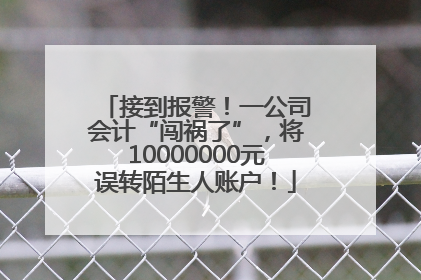 接到报警！一公司会计“闯祸了”，将10000000元误转陌生人账户！