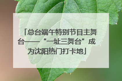 总台端午特别节目主舞台——“一址三舞台”成为沈阳热门打卡地