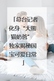 总台记者化身“大熊猫奶爸” 独家揭秘国宝可爱日常