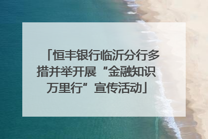 恒丰银行临沂分行多措并举开展“金融知识万里行”宣传活动