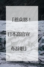 惹众怒！日本高官宣布辞职