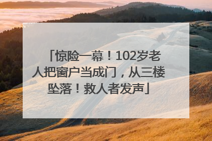 惊险一幕！102岁老人把窗户当成门，从三楼坠落！救人者发声