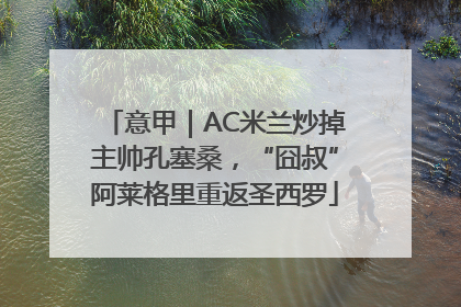 意甲｜AC米兰炒掉主帅孔塞桑，“囧叔”阿莱格里重返圣西罗