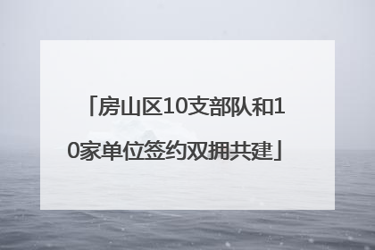房山区10支部队和10家单位签约双拥共建