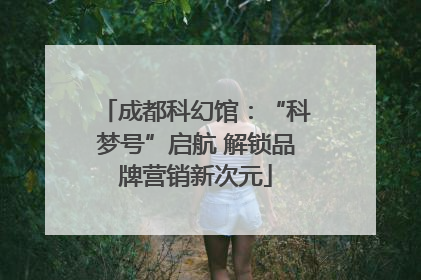 成都科幻馆：“科梦号”启航 解锁品牌营销新次元