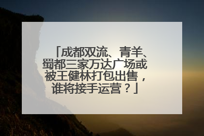 成都双流、青羊、蜀都三家万达广场或被王健林打包出售，谁将接手运营？