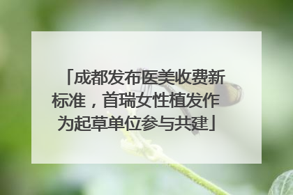 成都发布医美收费新标准，首瑞女性植发作为起草单位参与共建