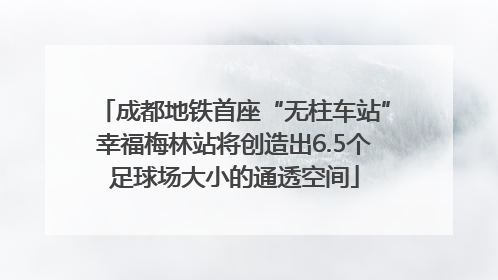 成都地铁首座“无柱车站”幸福梅林站将创造出6.5个足球场大小的通透空间