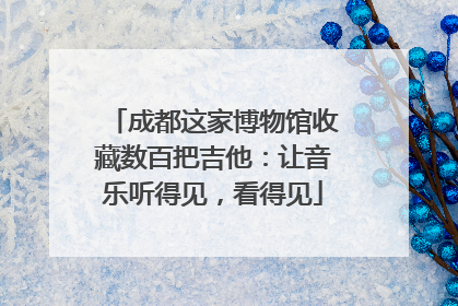 成都这家博物馆收藏数百把吉他：让音乐听得见，看得见