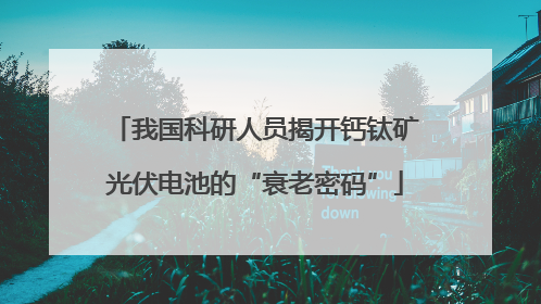 我国科研人员揭开钙钛矿光伏电池的“衰老密码”