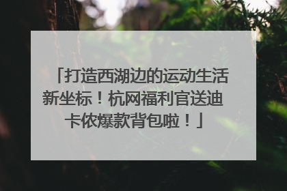 打造西湖边的运动生活新坐标！杭网福利官送迪卡侬爆款背包啦！