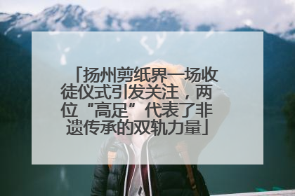 扬州剪纸界一场收徒仪式引发关注，两位“高足”代表了非遗传承的双轨力量