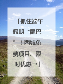 抓住端午假期“尾巴”！西城免费项目、限时优惠→