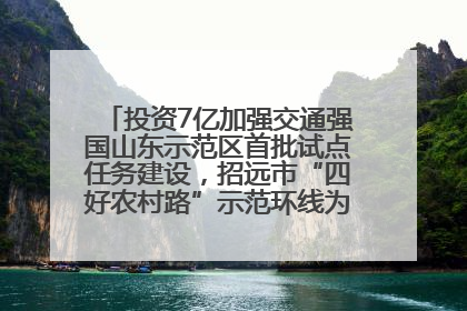 投资7亿加强交通强国山东示范区首批试点任务建设，招远市“四好农村路”示范环线为乡村振兴“开路”