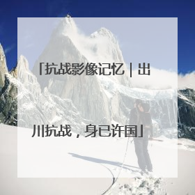 抗战影像记忆｜出川抗战，身已许国