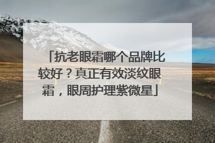 抗老眼霜哪个品牌比较好？真正有效淡纹眼霜，眼周护理紫微星