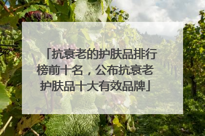 抗衰老的护肤品排行榜前十名，公布抗衰老护肤品十大有效品牌