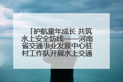 护航童年成长 共筑水上安全防线——河南省交通事业发展中心驻村工作队开展水上交通安全知识进校园活动