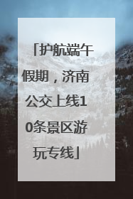 护航端午假期，济南公交上线10条景区游玩专线