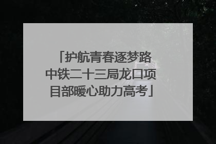 护航青春逐梦路 中铁二十三局龙口项目部暖心助力高考