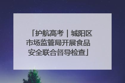 护航高考｜城阳区市场监管局开展食品安全联合督导检查