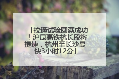 拉通试验圆满成功！沪昆高铁杭长段将提速，杭州至长沙最快3小时12分