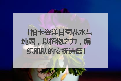柏卡姿洋甘菊花水与纯露，以植物之力，编织肌肤的安抚诗篇