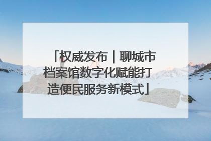 权威发布｜聊城市档案馆数字化赋能打造便民服务新模式