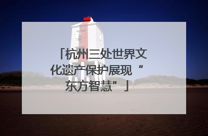 杭州三处世界文化遗产保护展现“东方智慧”