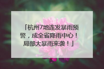 杭州7地连发暴雨预警，成全省降雨中心！局部大暴雨来袭！