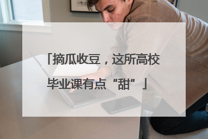 摘瓜收豆，这所高校毕业课有点“甜”