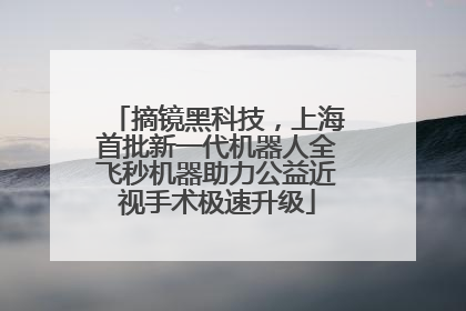 摘镜黑科技，上海首批新一代机器人全飞秒机器助力公益近视手术极速升级