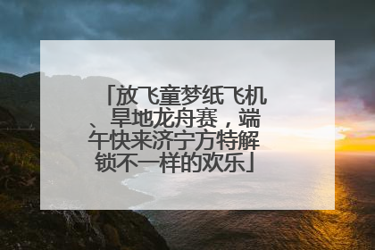 放飞童梦纸飞机、旱地龙舟赛，端午快来济宁方特解锁不一样的欢乐