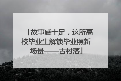 故事感十足，这所高校毕业生解锁毕业照新场景——古村落