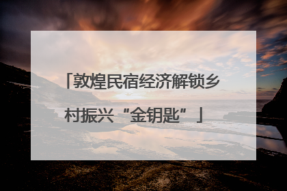 敦煌民宿经济解锁乡村振兴“金钥匙”