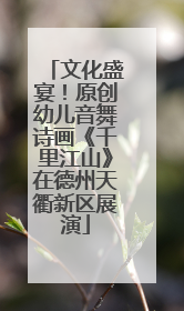 文化盛宴！原创幼儿音舞诗画《千里江山》在德州天衢新区展演
