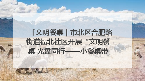 文明餐桌｜市北区合肥路街道福北社区开展“文明餐桌 光盘同行——小餐桌带动大文明”宣传活动