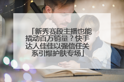 新秀赛段主播也能撬动百万销量？快手达人佳佳以强信任关系引爆护肤专场