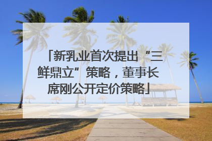 新乳业首次提出“三鲜鼎立”策略，董事长席刚公开定价策略